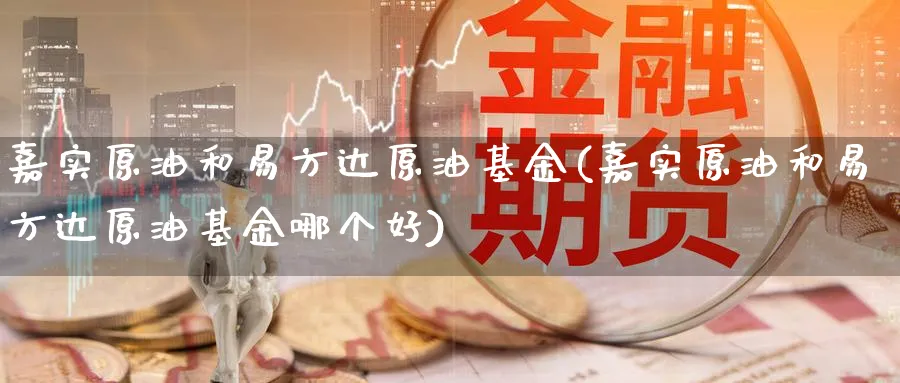 嘉实原油和易方达原油基金(嘉实原油和易方达原油基金哪个好)_https://www.nyyysy.com_期货平台_第1张