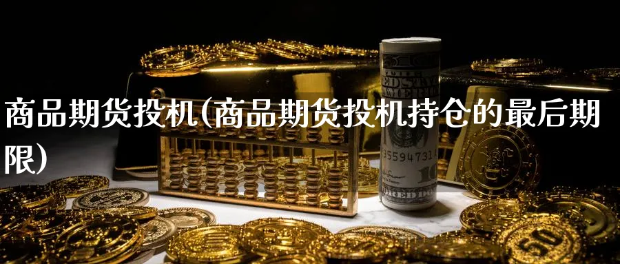 商品期货投机(商品期货投机持仓的最后期限)_https://www.nyyysy.com_期货平台_第1张