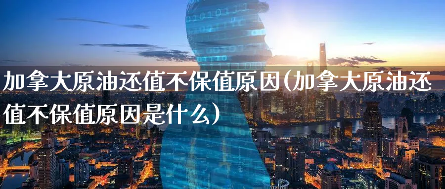 加拿大原油还值不保值原因(加拿大原油还值不保值原因是什么)_https://www.nyyysy.com_期货市场_第1张