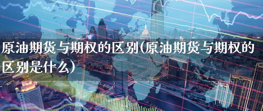 原油期货与期权的区别(原油期货与期权的区别是什么)_期货分析_第1张_南严期货 原油期货与期权的区别(原油期货与期权的区别是什么)_https://www.nyyysy.com_期货分析_第1张