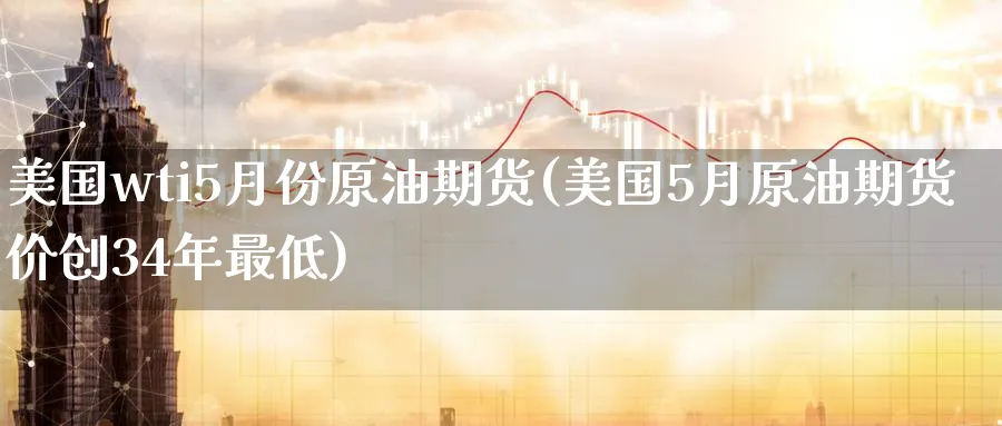 美国wti5月份原油期货(美国5月原油期货价创34年最低)_https://www.nyyysy.com_期货分析_第1张