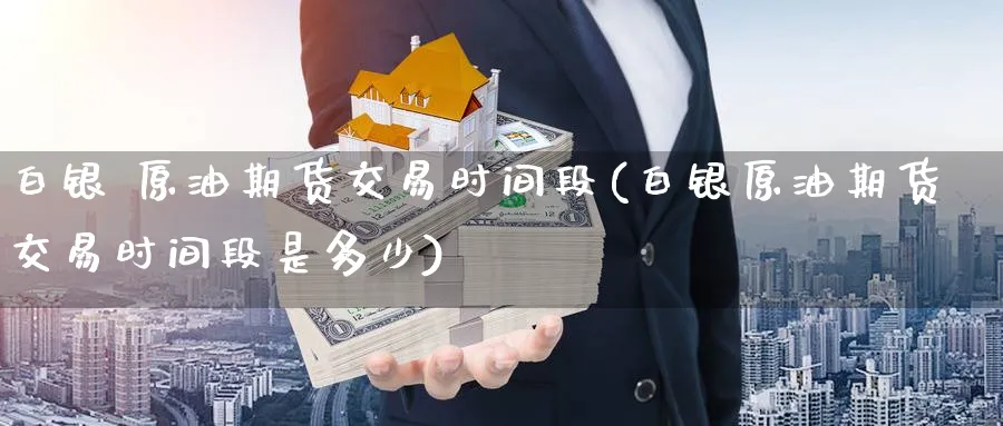 白银 原油期货交易时间段(白银原油期货交易时间段是多少)_https://www.nyyysy.com_期货分析_第1张