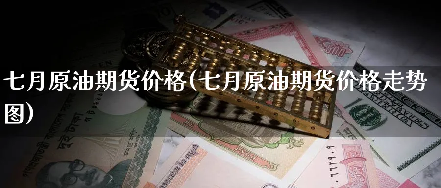 七月原油期货价格(七月原油期货价格走势图)_https://www.nyyysy.com_期货直播_第1张