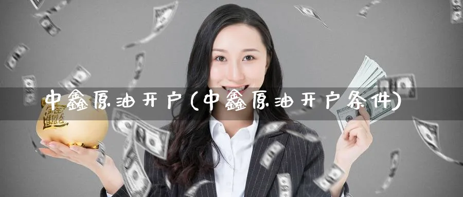 中鑫原油开户(中鑫原油开户条件)_https://www.nyyysy.com_期货平台_第1张