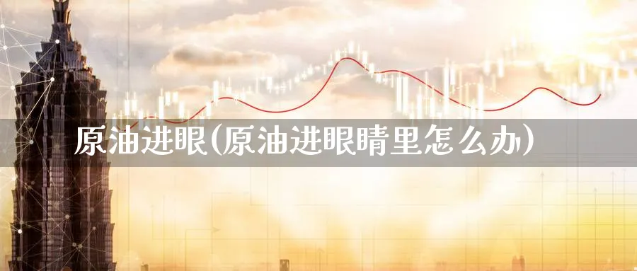 原油进眼(原油进眼睛里怎么办)_期货平台_第1张_南严期货 原油进眼(原油进眼睛里怎么办)_https://www.nyyysy.com_期货平台_第1张