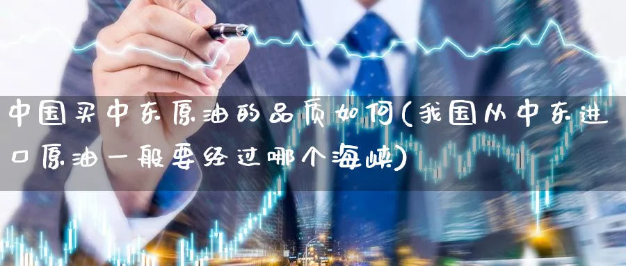 中国买中东原油的品质如何(我国从中东进口原油一般要经过哪个海峡)_https://www.nyyysy.com_期货平台_第1张