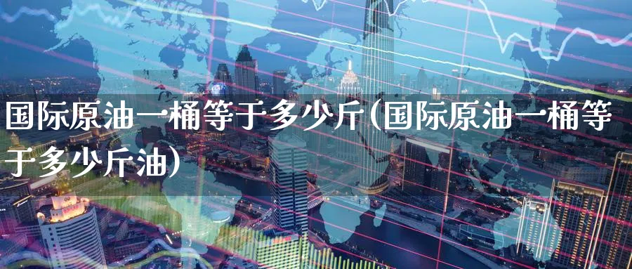国际原油一桶等于多少斤(国际原油一桶等于多少斤油)_https://www.nyyysy.com_期货分析_第1张