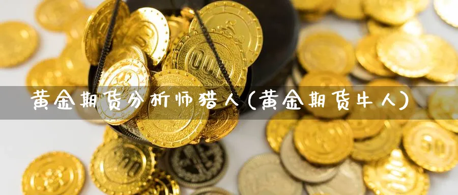黄金期货分析师猎人(黄金期货牛人)_期货平台_第1张_南严期货 黄金期货分析师猎人(黄金期货牛人)_https://www.nyyysy.com_期货平台_第1张