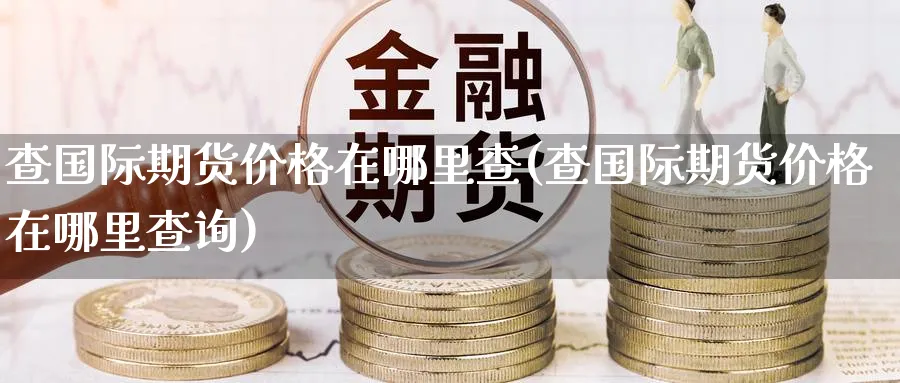 查国际期货价格在哪里查(查国际期货价格在哪里查询)_https://www.nyyysy.com_期货直播_第1张
