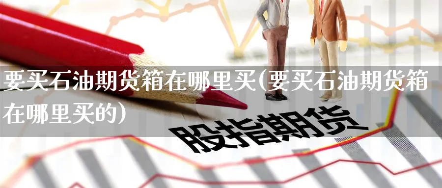 要买石油期货箱在哪里买(要买石油期货箱在哪里买的)_期货喊单_第1张_南严期货 要买石油期货箱在哪里买(要买石油期货箱在哪里买的)_https://www.nyyysy.com_期货喊单_第1张