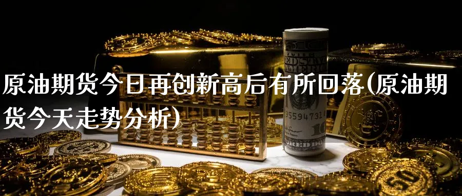 原油期货今日再创新高后有所回落(原油期货今天走势分析)_https://www.nyyysy.com_期货平台_第1张