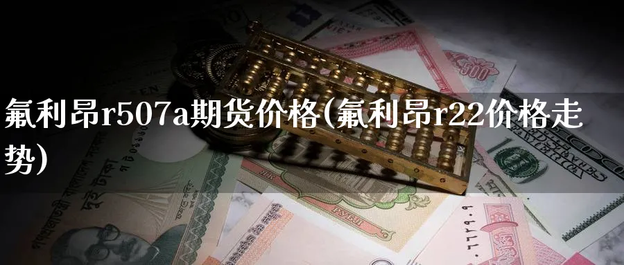 氟利昂r507a期货价格(氟利昂r22价格走势)_期货行情_第1张_南严期货 氟利昂r507a期货价格(氟利昂r22价格走势)_https://www.nyyysy.com_期货行情_第1张