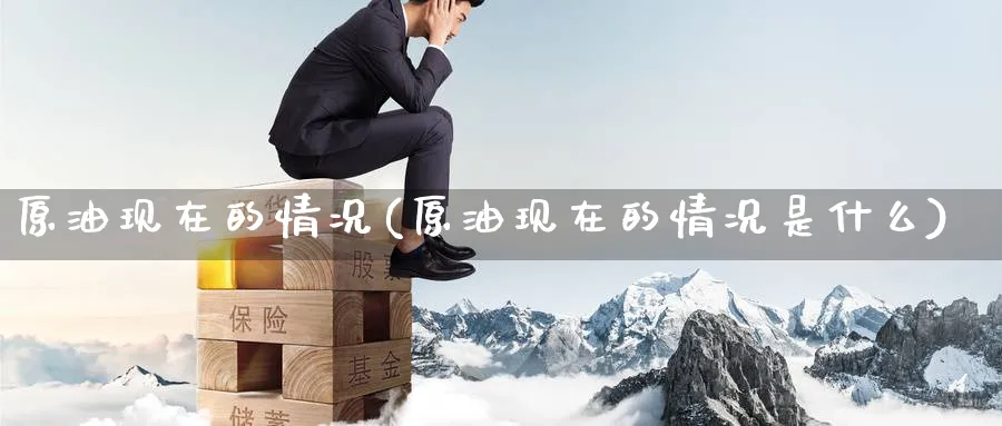 原油现在的情况(原油现在的情况是什么)_https://www.nyyysy.com_期货市场_第1张