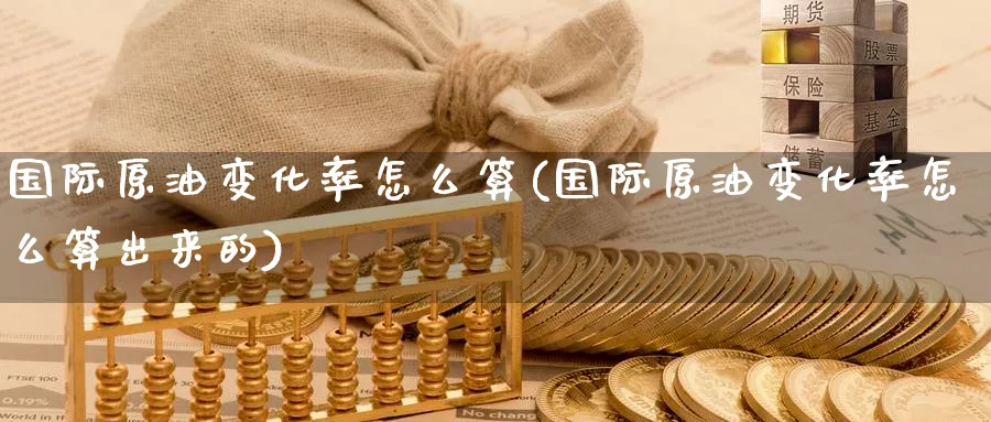 国际原油变化率怎么算(国际原油变化率怎么算出来的)_https://www.nyyysy.com_期货市场_第1张