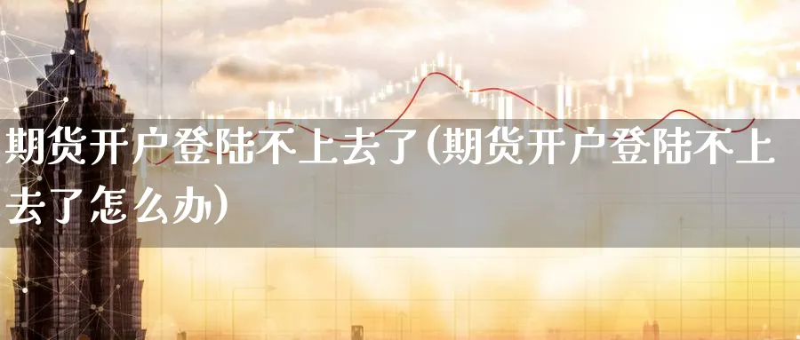 期货开户不上去了(期货开户不上去了怎么办)_https://www.nyyysy.com_期货分析_第1张