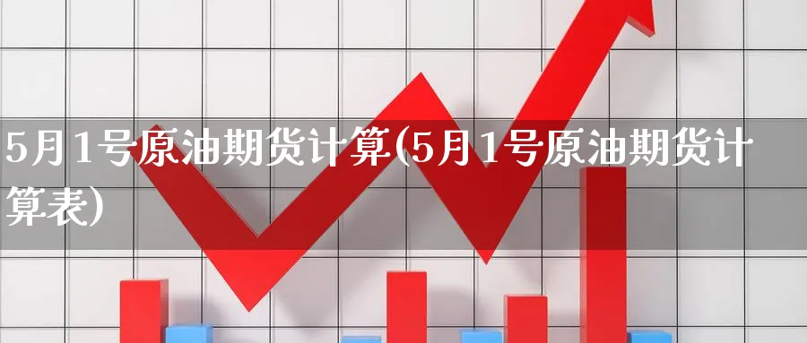 5月1号原油期货计算(5月1号原油期货计算表)_https://www.nyyysy.com_期货平台_第1张