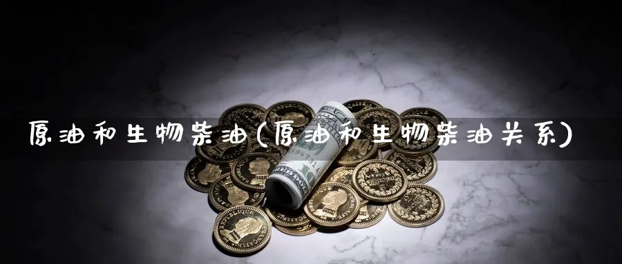 原油和生物柴油(原油和生物柴油关系)_https://www.nyyysy.com_期货分析_第1张
