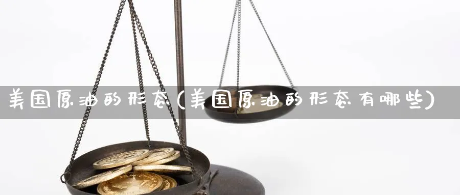 美国原油的形态(美国原油的形态有哪些)_https://www.nyyysy.com_期货行情_第1张