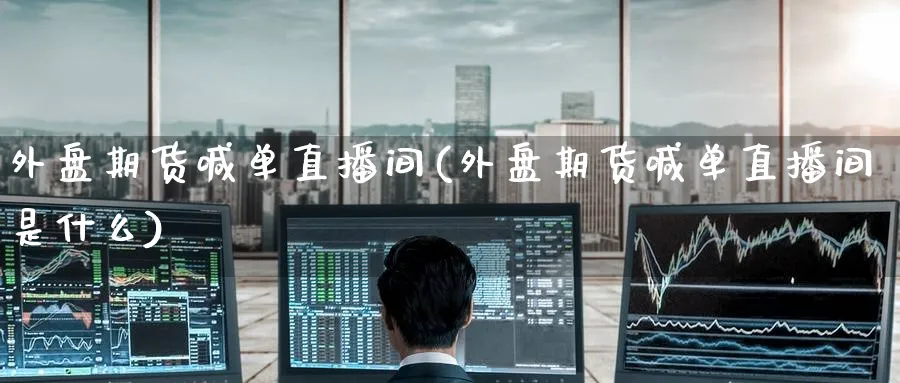 外盘期货喊单直播间(外盘期货喊单直播间是什么)_期货平台_第1张_南严期货 外盘期货喊单直播间(外盘期货喊单直播间是什么)_https://www.nyyysy.com_期货平台_第1张