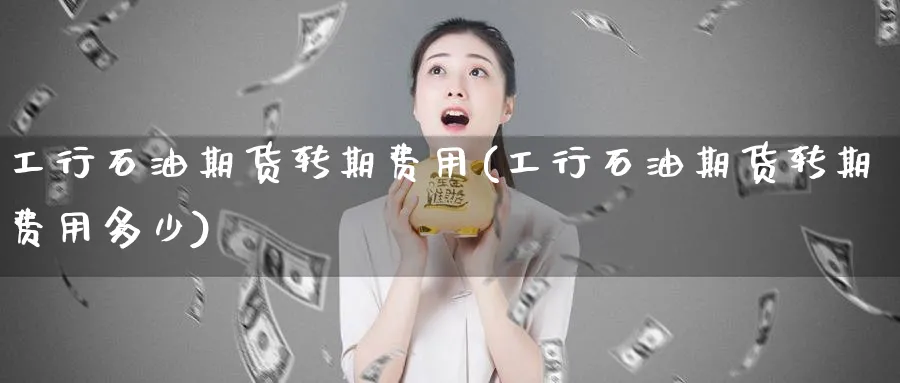 工行石油期货转期费用(工行石油期货转期费用多少)_https://www.nyyysy.com_期货分析_第1张