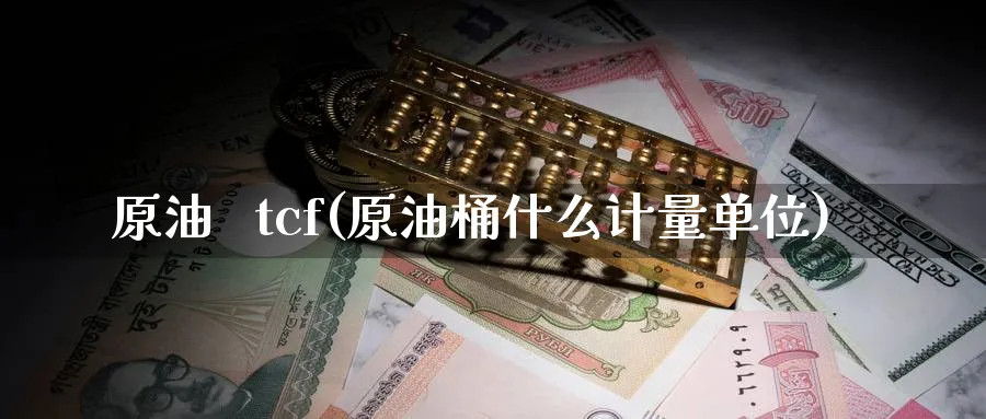 原油   tcf(原油桶什么计量单位)_https://www.nyyysy.com_期货喊单_第1张