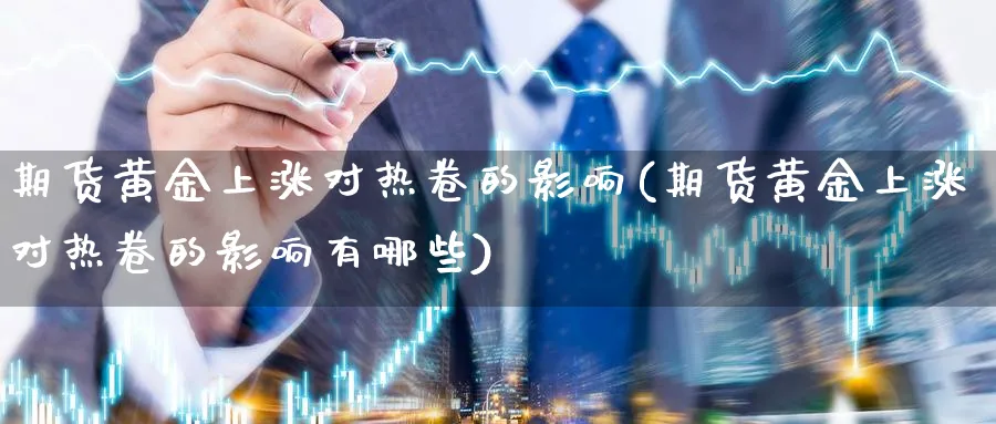 期货黄金上涨对热卷的影响(期货黄金上涨对热卷的影响有哪些)_https://www.nyyysy.com_期货行情_第1张