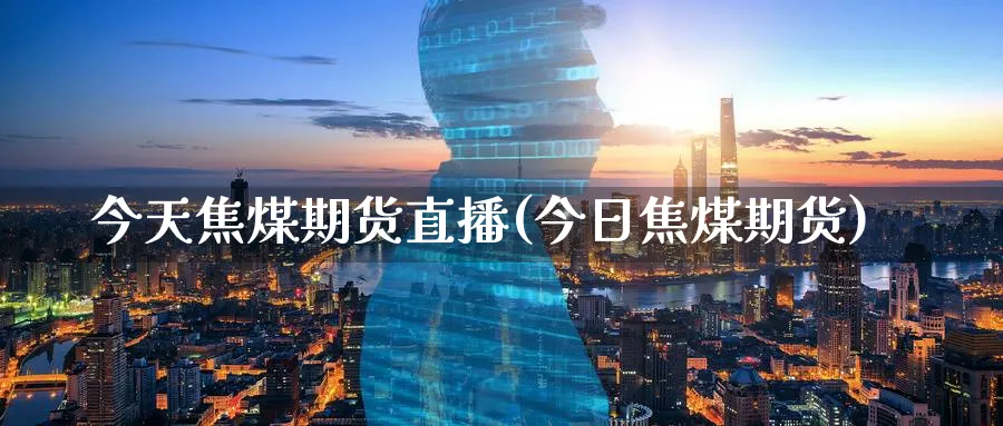 今天焦煤期货直播(今日焦煤期货)_https://www.nyyysy.com_期货市场_第1张