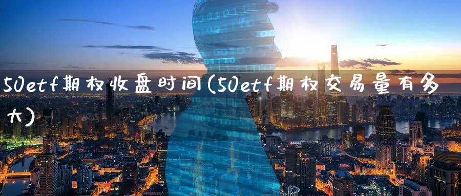 50etf期权收盘时间(50etf期权交易量有多大)_https://www.nyyysy.com_期货平台_第1张