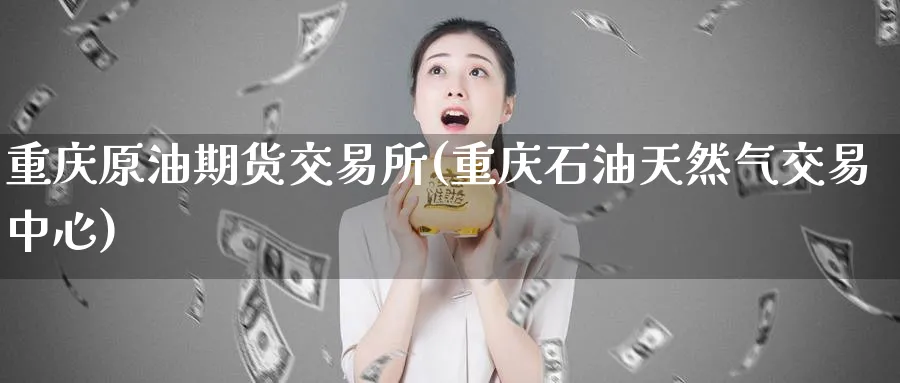 重庆原油期货交易所(重庆石油天然气交易中心)_https://www.nyyysy.com_期货直播_第1张