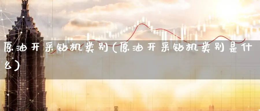 原油开采钻机类别(原油开采钻机类别是什么)_期货行情_第1张_南严期货 原油开采钻机类别(原油开采钻机类别是什么)_https://www.nyyysy.com_期货行情_第1张