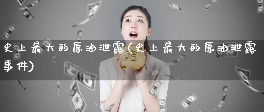 史上最大的原油泄露(史上最大的原油泄露事件)_https://www.nyyysy.com_期货分析_第1张