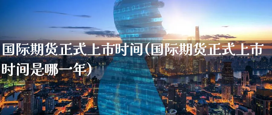国际期货正式上市时间(国际期货正式上市时间是哪一年)_https://www.nyyysy.com_期货直播_第1张