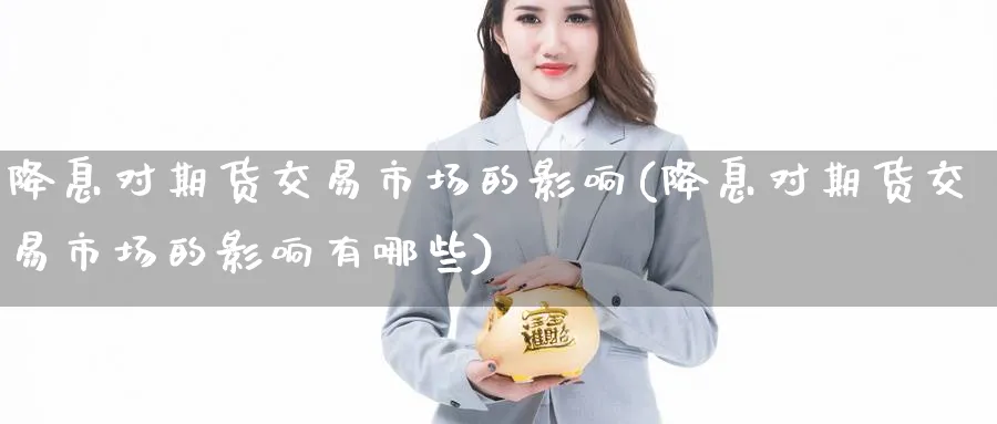 降息对期货交易市场的影响(降息对期货交易市场的影响有哪些)_https://www.nyyysy.com_期货平台_第1张