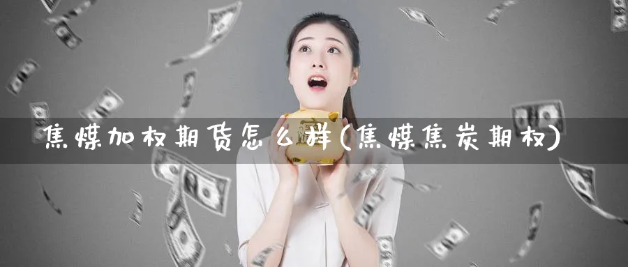 焦煤加权期货怎么样(焦煤焦炭期权)_https://www.nyyysy.com_期货市场_第1张