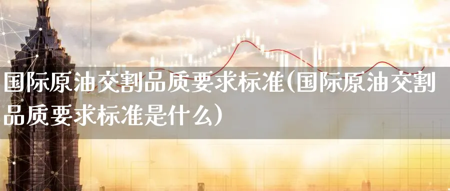 国际原油交割品质要求标准(国际原油交割品质要求标准是什么)_https://www.nyyysy.com_期货分析_第1张