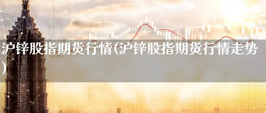 沪锌股指期货行情(沪锌股指期货行情走势)_https://www.nyyysy.com_期货喊单_第1张