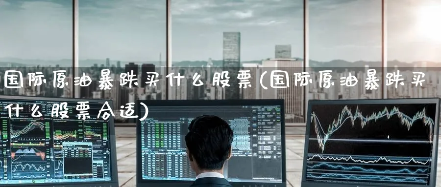 国际原油暴跌买什么股票(国际原油暴跌买什么股票合适)_https://www.nyyysy.com_期货分析_第1张
