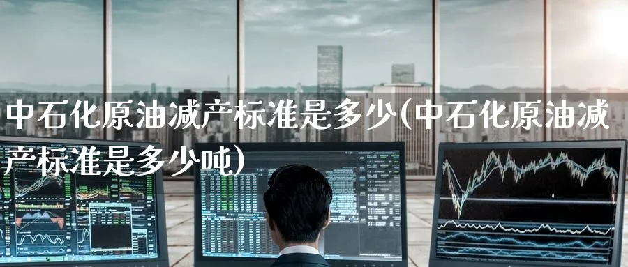 中石化原油减产标准是多少(中石化原油减产标准是多少吨)_期货直播_第1张_南严期货 中石化原油减产标准是多少(中石化原油减产标准是多少吨)_https://www.nyyysy.com_期货直播_第1张