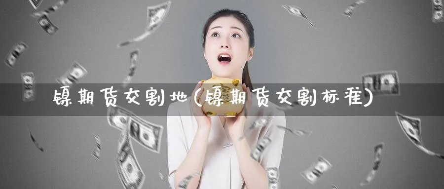 镍期货交割地(镍期货交割标准)_https://www.nyyysy.com_期货行情_第1张