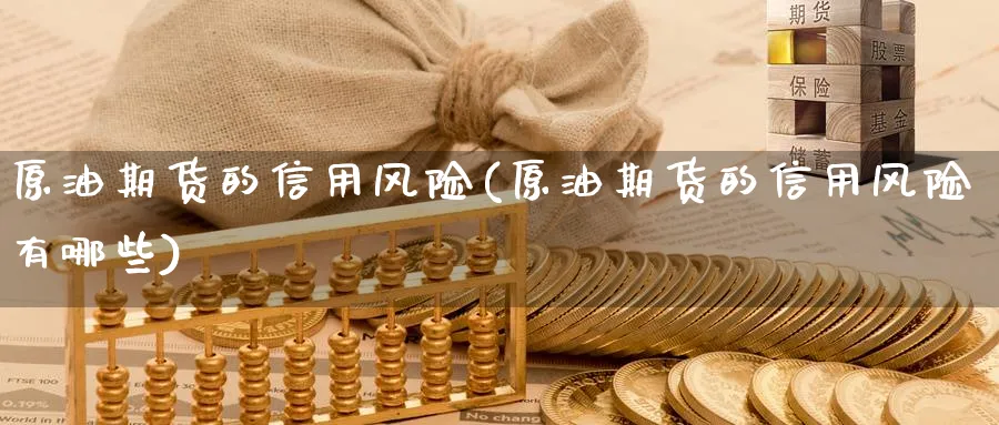 原油期货的信用风险(原油期货的信用风险有哪些)_期货喊单_第1张_南严期货 原油期货的信用风险(原油期货的信用风险有哪些)_https://www.nyyysy.com_期货喊单_第1张