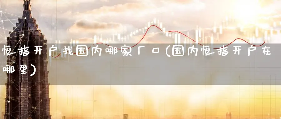 恒指开户找国内哪家厂口(国内恒指开户在哪里)_https://www.nyyysy.com_期货分析_第1张