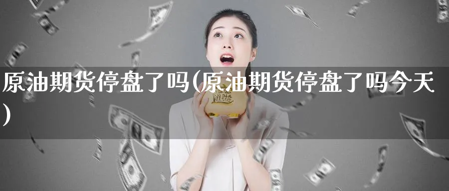 原油期货停盘了吗(原油期货停盘了吗今天)_https://www.nyyysy.com_期货直播_第1张