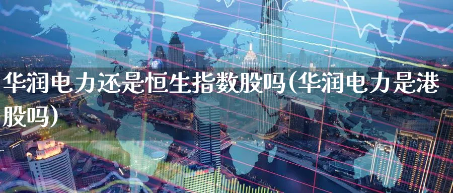 华润电力还是恒生指数股吗(华润电力是港股吗)_https://www.nyyysy.com_期货直播_第1张