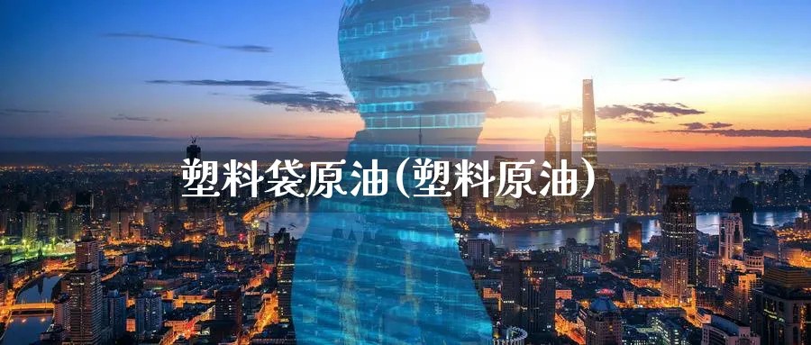 塑料袋原油(塑料原油)_https://www.nyyysy.com_期货分析_第1张