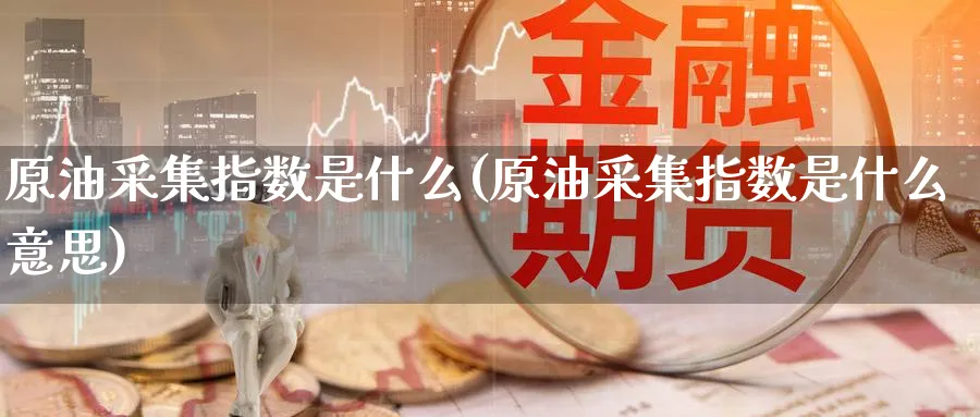 原油采集指数是什么(原油采集指数是什么意思)_https://www.nyyysy.com_期货直播_第1张