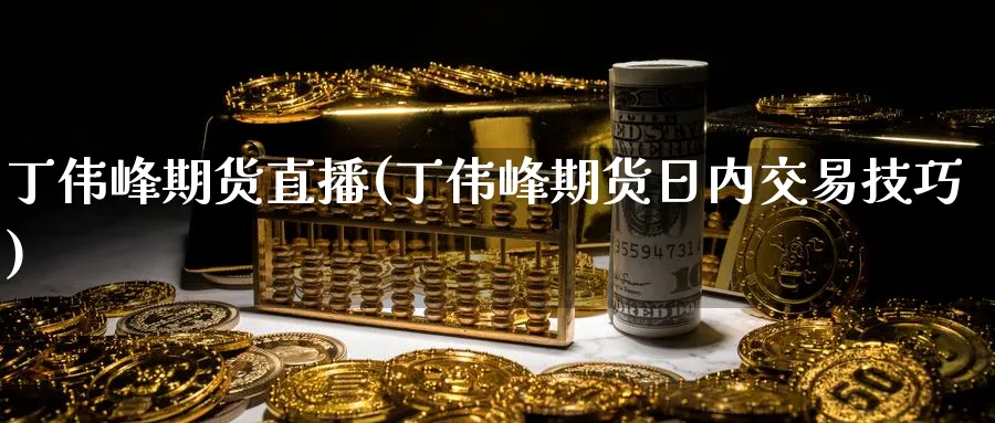 丁伟峰期货直播(丁伟峰期货日内交易技巧)_https://www.nyyysy.com_期货市场_第1张