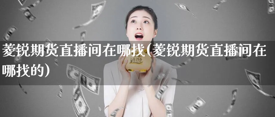 菱锐期货直播间在哪找(菱锐期货直播间在哪找的)_https://www.nyyysy.com_期货行情_第1张