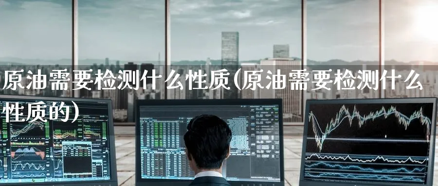 原油需要检测什么性质(原油需要检测什么性质的)_https://www.nyyysy.com_期货市场_第1张