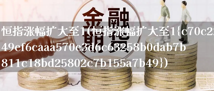 恒指涨幅扩大至1(恒指涨幅扩大至1%)_https://www.nyyysy.com_期货平台_第1张