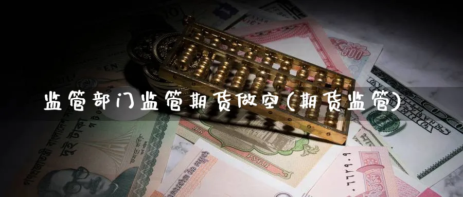 监管部门监管期货做空(期货监管)_期货行情_第1张_南严期货 监管部门监管期货做空(期货监管)_https://www.nyyysy.com_期货行情_第1张